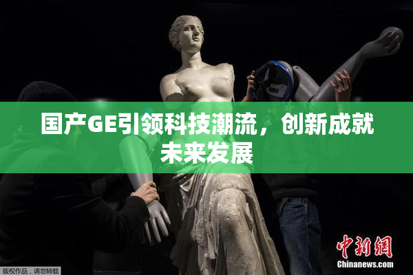 国产GE引领科技潮流，创新成就未来发展