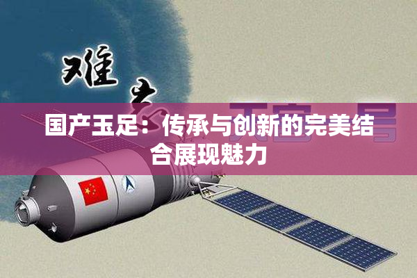 国产玉足：传承与创新的完美结合展现魅力