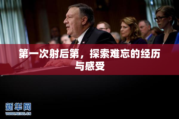 第一次射后第，探索难忘的经历与感受