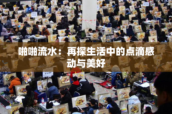 啪啪流水：再探生活中的点滴感动与美好