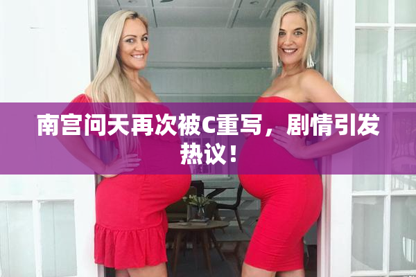 南宫问天再次被C重写，剧情引发热议！