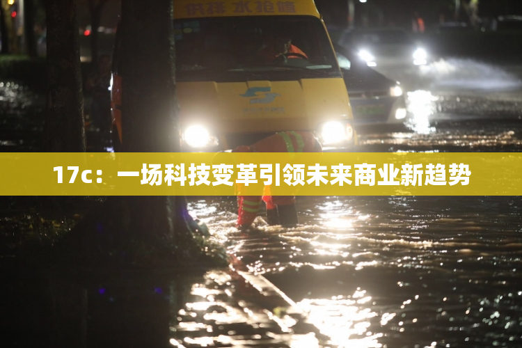 17c：一场科技变革引领未来商业新趋势