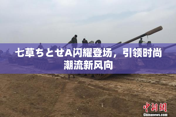 七草ちとせA闪耀登场，引领时尚潮流新风向