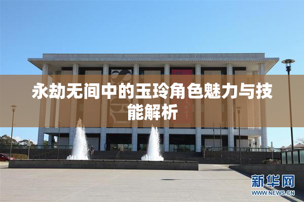 永劫无间中的玉玲角色魅力与技能解析