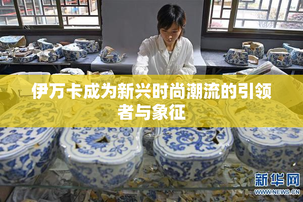伊万卡成为新兴时尚潮流的引领者与象征