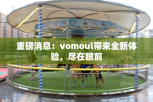 重磅消息：vomoul带来全新体验，尽在眼前