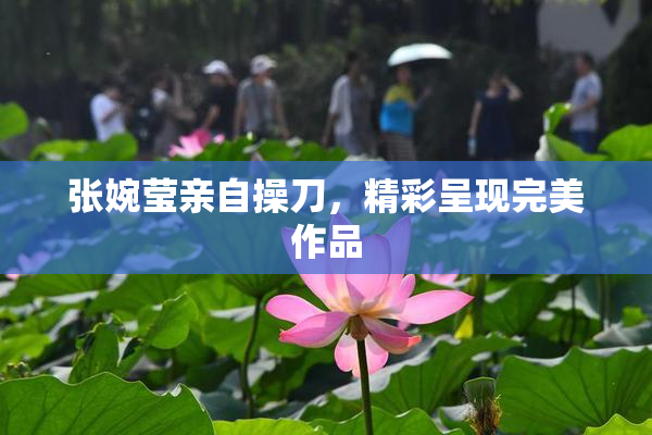 张婉莹亲自操刀，精彩呈现完美作品