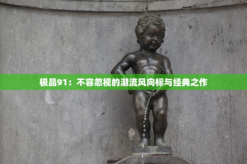 极品91：不容忽视的潮流风向标与经典之作