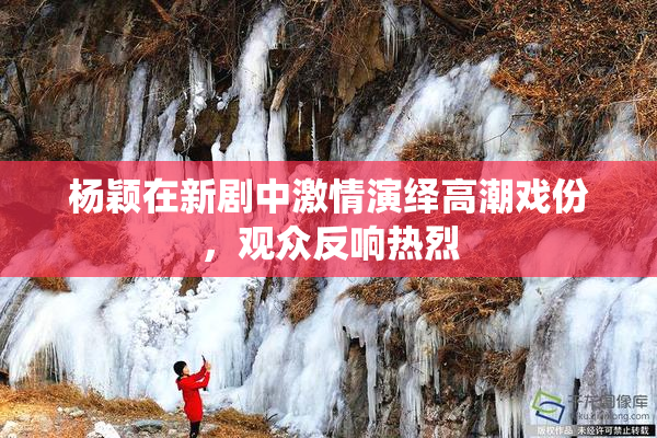 杨颖在新剧中激情演绎高潮戏份，观众反响热烈