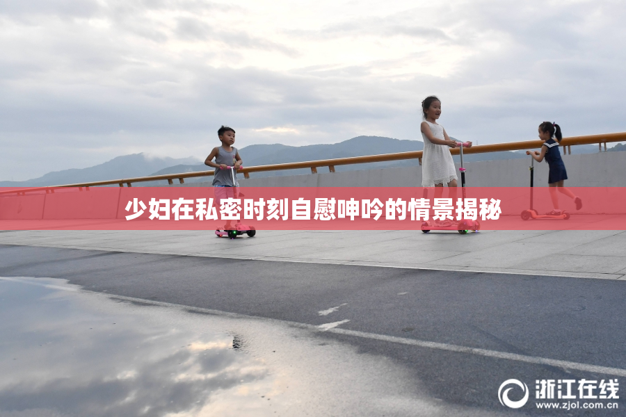 少妇在私密时刻自慰呻吟的情景揭秘