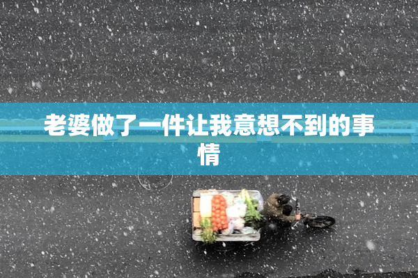 老婆做了一件让我意想不到的事情
