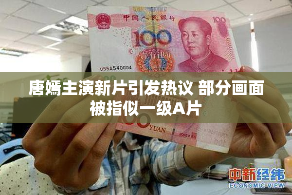 唐嫣主演新片引发热议 部分画面被指似一级A片