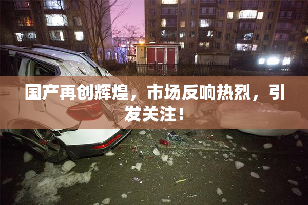 国产再创辉煌，市场反响热烈，引发关注！