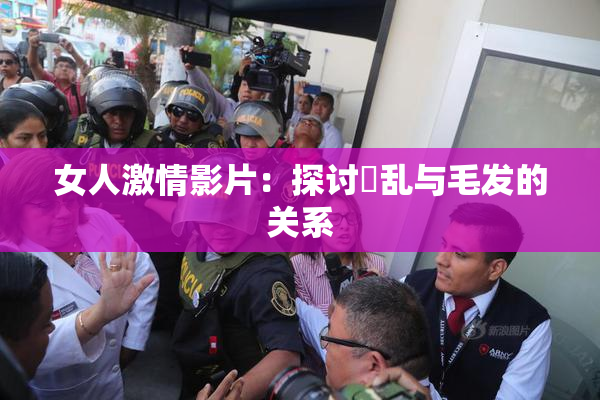女人激情影片：探讨婬乱与毛发的关系