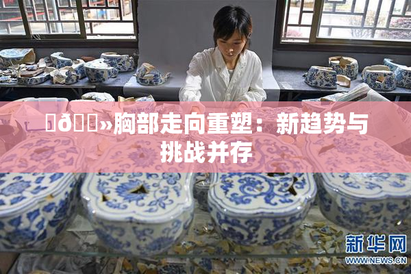 ‌🐻胸部走向重塑：新趋势与挑战并存