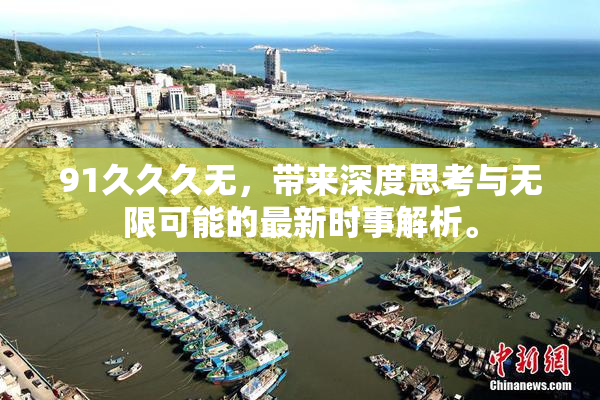 91久久久无，带来深度思考与无限可能的最新时事解析。