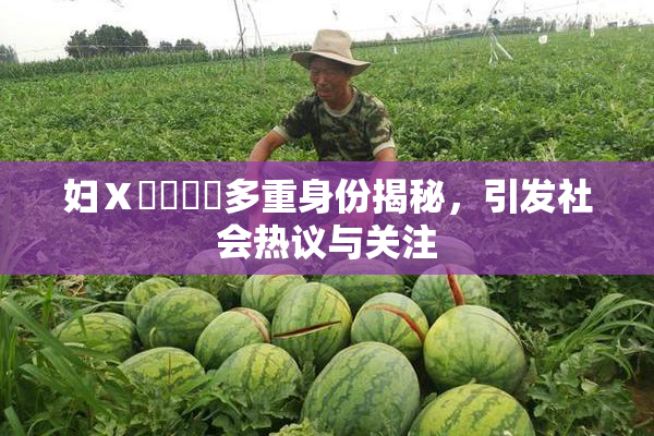 妇Ⅹ乄乂❌‌多重身份揭秘，引发社会热议与关注