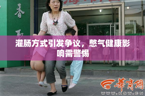 灌肠方式引发争议，憋气健康影响需警惕