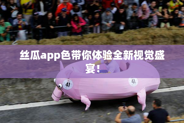 丝瓜app色带你体验全新视觉盛宴！