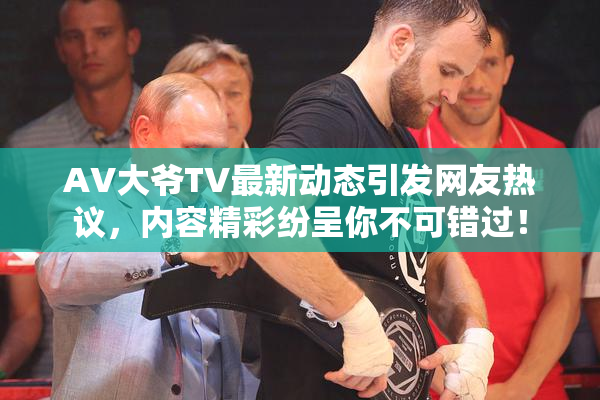 AV大爷TV最新动态引发网友热议，内容精彩纷呈你不可错过！