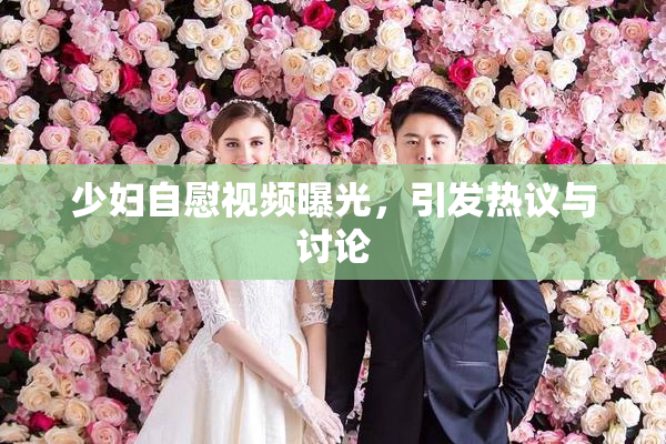 少妇自慰视频曝光，引发热议与讨论