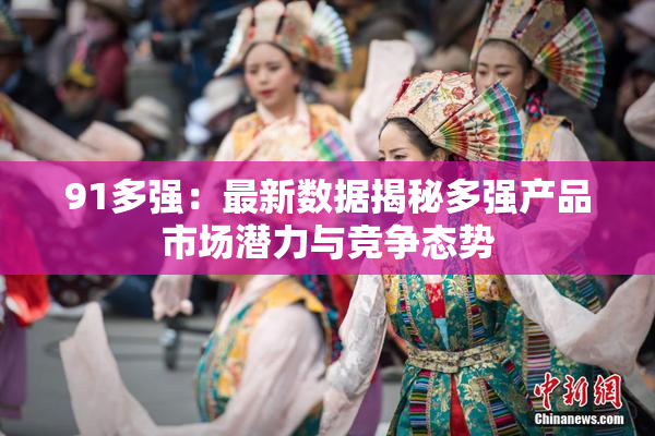 91多强：最新数据揭秘多强产品市场潜力与竞争态势