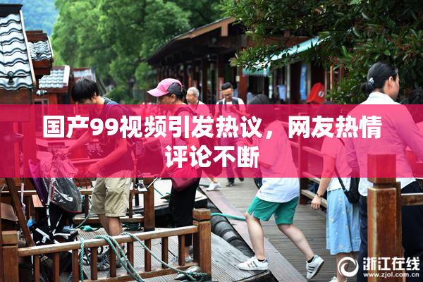 国产99视频引发热议，网友热情评论不断
