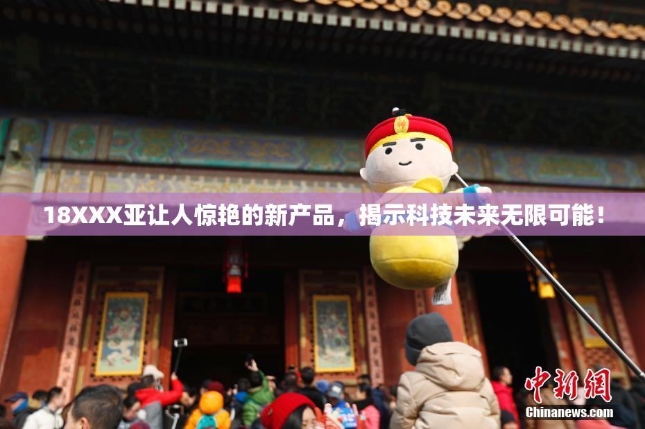 18XXX亚让人惊艳的新产品，揭示科技未来无限可能！