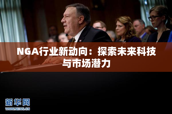 NGA行业新动向：探索未来科技与市场潜力