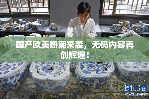 国产欧美热潮来袭，无码内容再创辉煌！
