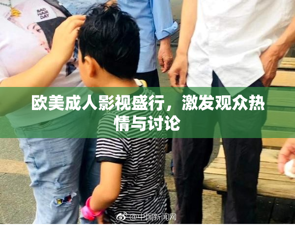 欧美成人影视盛行，激发观众热情与讨论