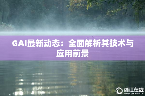 GAI最新动态：全面解析其技术与应用前景