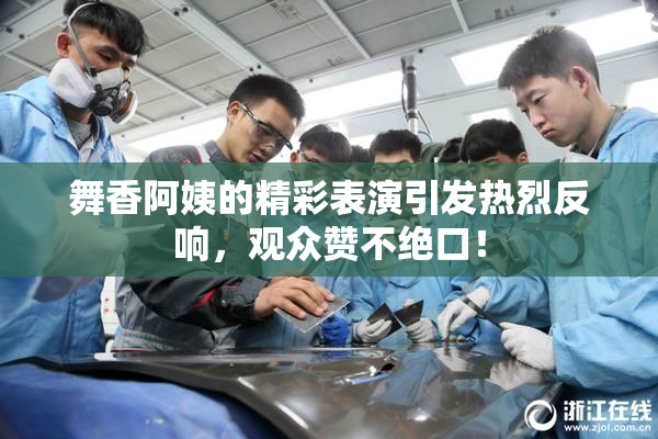 舞香阿姨的精彩表演引发热烈反响，观众赞不绝口！