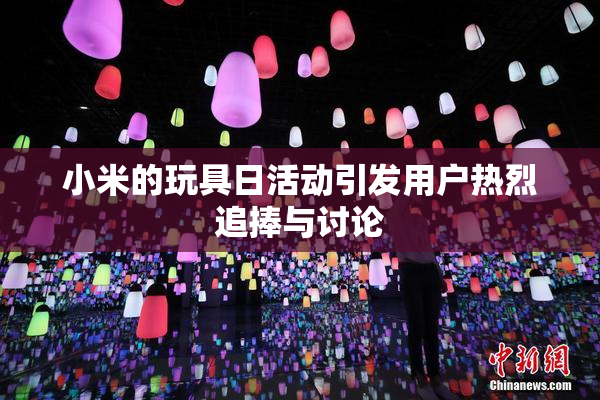 小米的玩具日活动引发用户热烈追捧与讨论