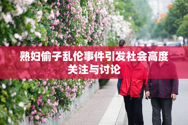 熟妇偷子乱伦事件引发社会高度关注与讨论