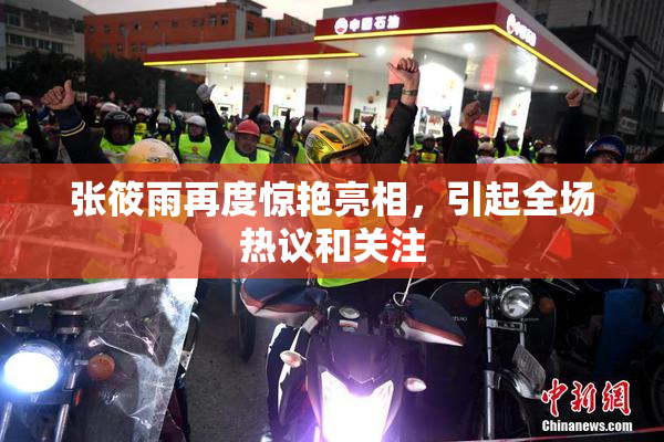 张筱雨再度惊艳亮相，引起全场热议和关注