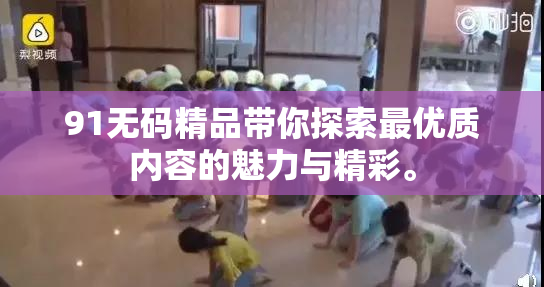 91无码精品带你探索最优质内容的魅力与精彩。