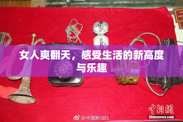 女人爽翻天，感受生活的新高度与乐趣