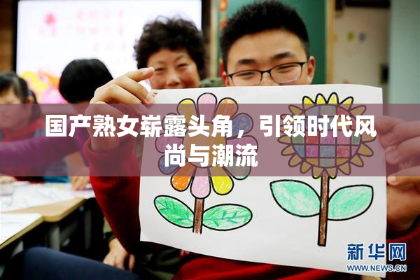 国产熟女崭露头角，引领时代风尚与潮流