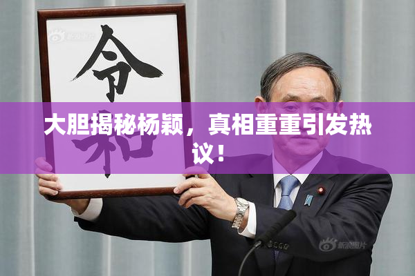 大胆揭秘杨颖，真相重重引发热议！