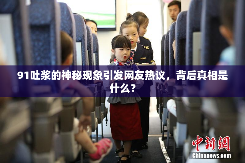 91吐浆的神秘现象引发网友热议，背后真相是什么？