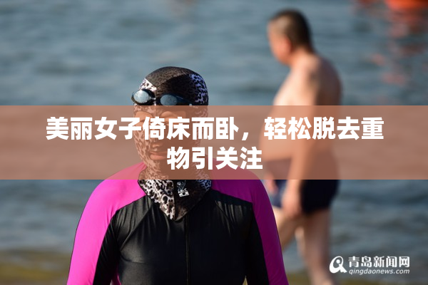 美丽女子倚床而卧，轻松脱去重物引关注