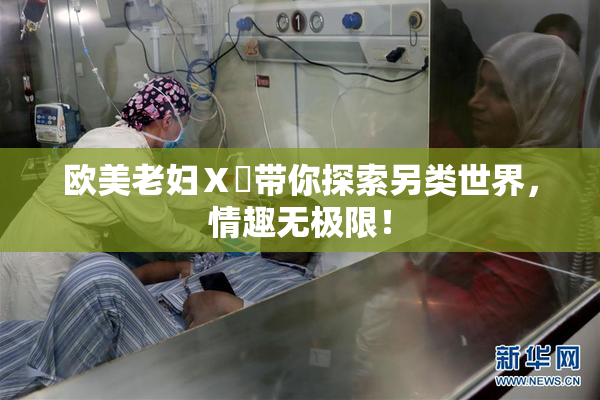 欧美老妇Ⅹ乄带你探索另类世界，情趣无极限！