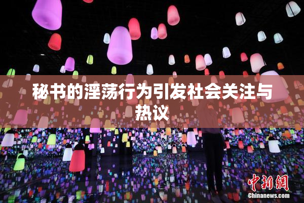 秘书的淫荡行为引发社会关注与热议