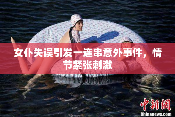 女仆失误引发一连串意外事件，情节紧张刺激