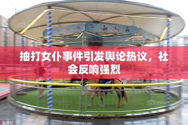 抽打女仆事件引发舆论热议，社会反响强烈
