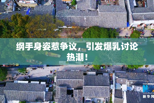纲手身姿惹争议，引发爆乳讨论热潮！