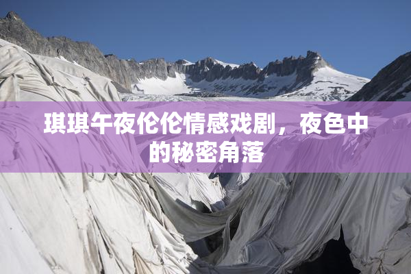 琪琪午夜伦伦情感戏剧，夜色中的秘密角落