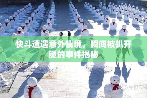 快斗遭遇意外情境，瞬间被扒开腿的事件揭秘