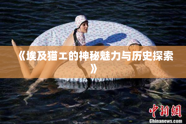 《埃及猫エ的神秘魅力与历史探索》
